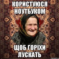 Користуюся ноутбуком щоб горіхи лускать