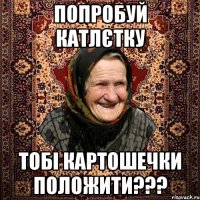 попробуй катлєтку тобі картошечки положити???