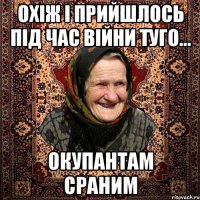 охіж і прийшлось під час війни туго... Окупантам сраним