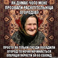 Як думає чого мене прозвали расхітітєльніца огородів? просто як тільки сусіди посадили огород то ночю начинається операція украсти за 60 секунд