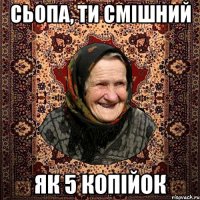 Сьопа, ти смішний як 5 копійок