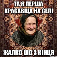 та я перша красавіца на селі жалко шо з кінця