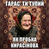 Тарас, ти тупий як пробка кирасінова