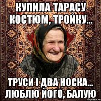 Купила тарасу костюм, тройку... Труси і два носка... Люблю його, балую