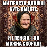 Ми просто должні буть вместе. Я і пенсія. і як можна скоріше