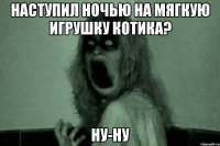 Наступил ночью на мягкую игрушку котика? Ну-ну