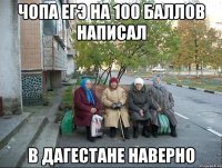 Чопа ЕГЭ на 100 баллов написал В Дагестане наверно