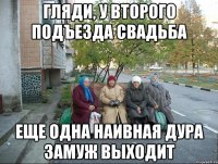 гляди, у второго подъезда свадьба еще одна наивная дура замуж выходит