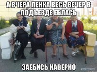 А ВЧЕРА ЛЕНКА ВЕСЬ ВЕЧЕР В ПОДЪЕЗДЕ ЕБЛАСЬ ЗАЕБИСЬ НАВЕРНО