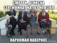 Смотри, Дениска сертификат на 10$ не взял Наркоман наверное