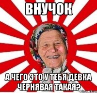 Внучок А чего это у тебя девка чернявая такая?