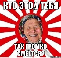 Кто это,у тебя так громко смеётся?