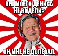 Вы моего Дениса не видели? Он мне не долезал.