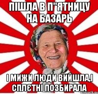 пішла в п"ятницу на базарь і мижи люди вийшла,і сплєтні позбирала