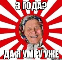 3 года? Да я умру уже