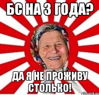 БС на 3 года? Да я не проживу столько!