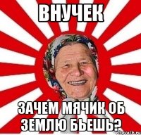 ВНУЧЕК ЗАЧЕМ МЯЧИК ОБ ЗЕМЛЮ БЬЕШЬ?