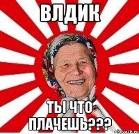 Влдик ты что плачешь???