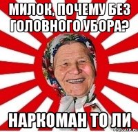 Милок, почему без головного убора? Наркоман то ли