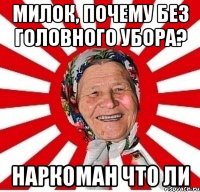 Милок, почему без головного убора? Наркоман что ли