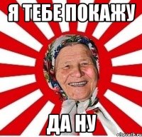 я тебе покажу да ну