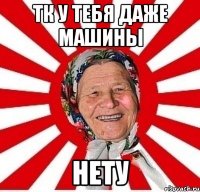 тк у тебя даже машины НЕТУ