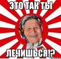 Это так ты Лечишься!?