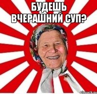 Будешь вчерашний суп? 