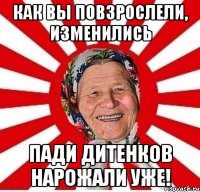 Как вы повзрослели, изменились Пади дитенков нарожали уже!