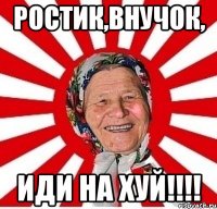 Ростик,внучок, ИДИ НА ХУЙ!!!!