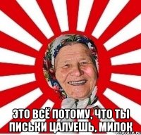  Это всё потому, что ты письки цалуешь, милок