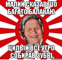 малий сказав шо багато балакаю цилый все утро собирав зубы