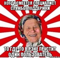 КОГДА СМЕЕТСЯ СПЕЦИАЛИСТ СЛУЖБЫ ПОДДЕРЖКИ ТО ГДЕ-ТО В РЭКЕ ГРУСТИТ ОДИН ПОЛЬЗОВАТЕЛЬ