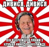 Дивися, дивися він вчера йшов пяний з клубу а нині до школи йде