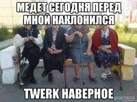 медет сегодня перед мной наклонился Twerk наверное