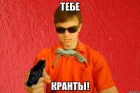 ТЕБЕ КРАНТЫ!