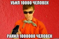 УБИЛ 10000 ЧЕЛОВЕК РАНИЛ 1000000 ЧЕЛОВЕК