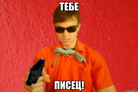 ТЕБЕ ПИСЕЦ!