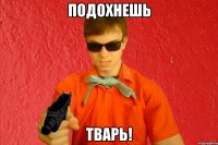 ПОДОХНЕШЬ ТВАРЬ!