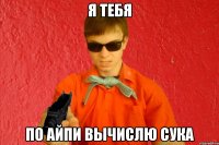 Я тебя по айпи вычислю сука