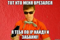 Тот кто меня врезался Я тебя по IP найду и забаню!