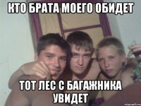 кто брата моего обидет тот лес с багажника увидет