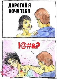 ДОРОГОЙ Я ХОЧУ ТЕБЯ !@#&?