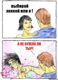 выбирай хоккей или я ! а не охуела ли ты?!