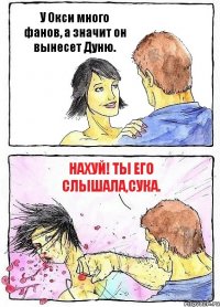 У Окси много фанов, а значит он вынесет Дуню. Нахуй! Ты его слышала,сука.