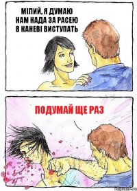 МІЛИЙ, Я ДУМАЮ НАМ НАДА ЗА РАСЕЮ В КАНЕВІ ВИСТУПАТЬ ПОДУМАЙ ЩЕ РАЗ