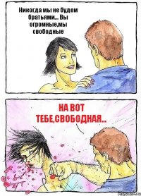 Никогда мы не будем братьями... Вы огромные,мы свободные На вот тебе,свободная...