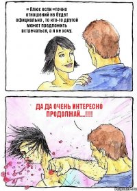 = Плюс если =точно отношений не будет официально , то кто-то другой может предложить встречаться, а я не хочу. да да очень интересно продолжай....!!!!