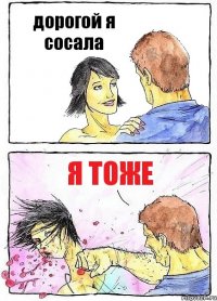 дорогой я сосала я тоже