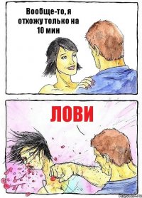 Вообще-то, я отхожу только на 10 мин лови